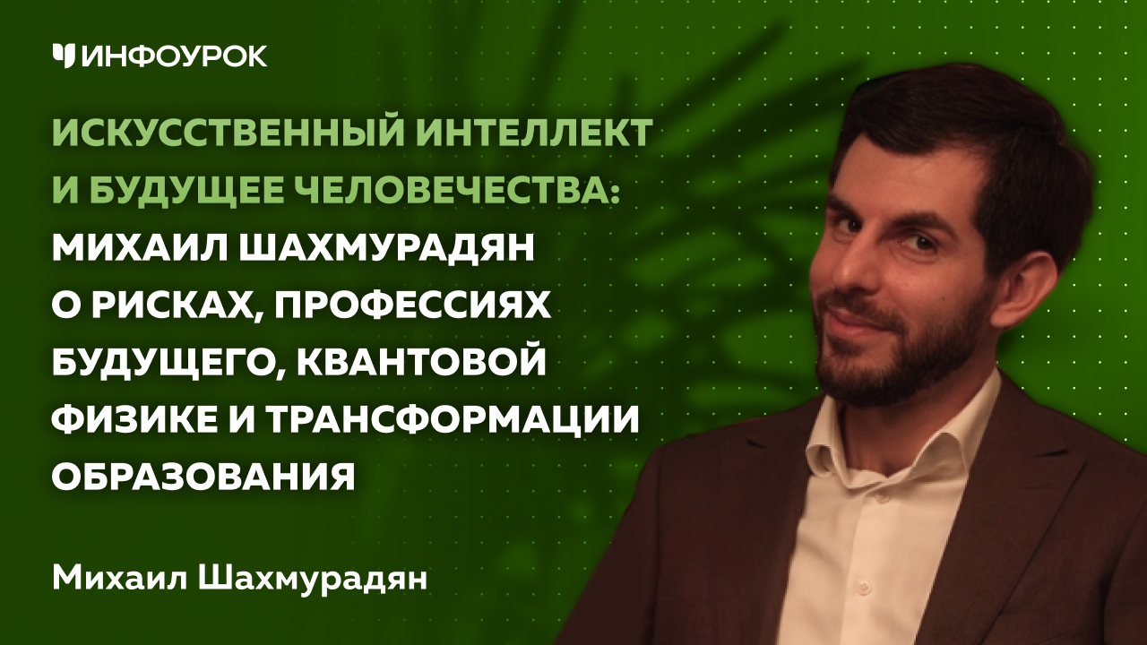Искусственный интеллект и будущее человечества:  Михаил Шахмурадян о рисках, профессиях будущего, квантовой физике и трансформации образования